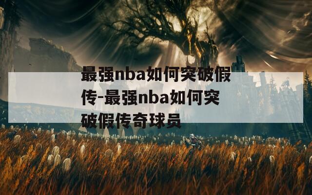 最強(qiáng)nba如何突破假傳-最強(qiáng)nba如何突破假傳奇球員