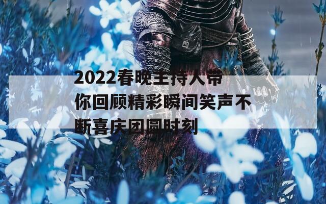 2022春晚主持人帶你回顧精彩瞬間笑聲不斷喜慶團圓時刻