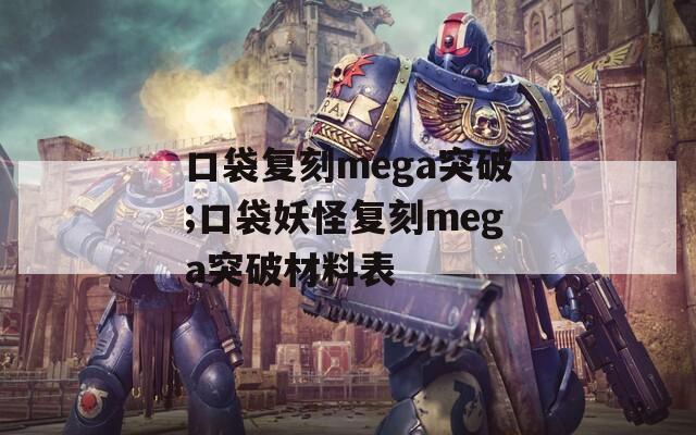 口袋復(fù)刻mega突破;口袋妖怪復(fù)刻mega突破材料表