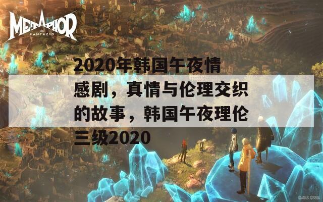 2020年韓國午夜情感劇，真情與倫理交織的故事，韓國午夜理倫三級2020