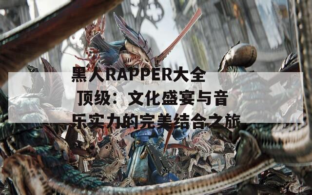 黑人RAPPER大全 頂級(jí)：文化盛宴與音樂實(shí)力的完美結(jié)合之旅