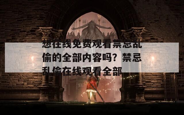 想在線免費觀看禁忌亂偷的全部內(nèi)容嗎？禁忌亂偷在線觀看全部