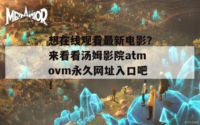 想在線(xiàn)觀看最新電影？來(lái)看看湯姆影院atmovm永久網(wǎng)址入口吧！