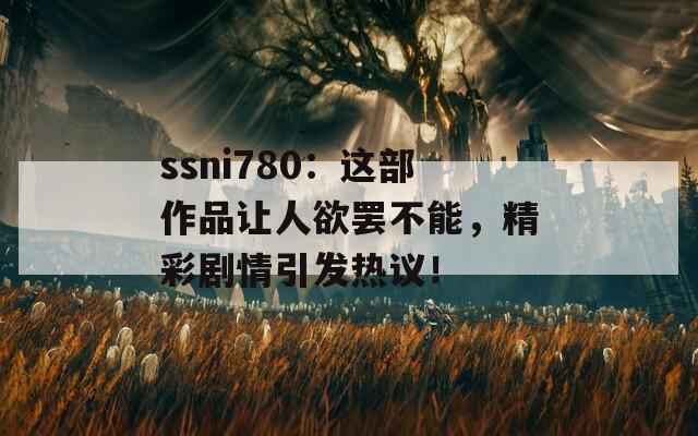 ssni780：這部作品讓人欲罷不能，精彩劇情引發(fā)熱議！