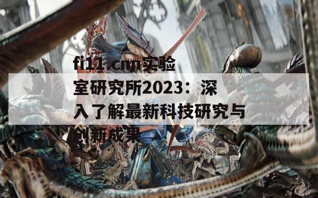 fi11.cnn實驗室研究所2023：深入了解最新科技研究與創(chuàng)新成果