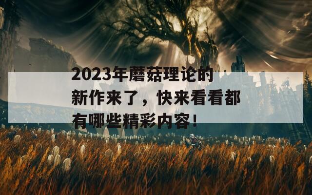 2023年蘑菇理論的新作來了，快來看看都有哪些精彩內(nèi)容！