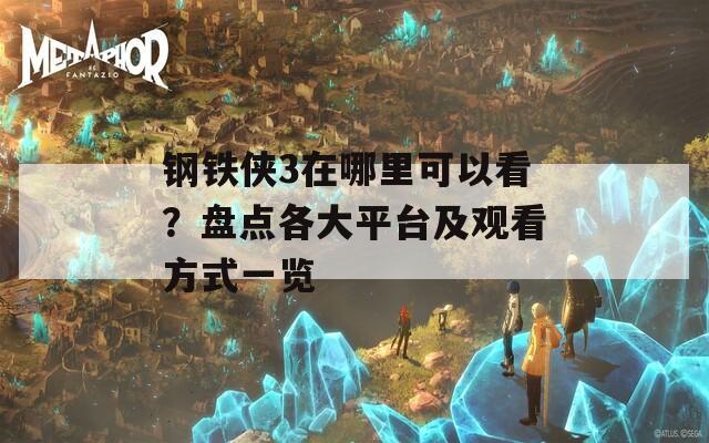 鋼鐵俠3在哪里可以看？盤點各大平臺及觀看方式一覽