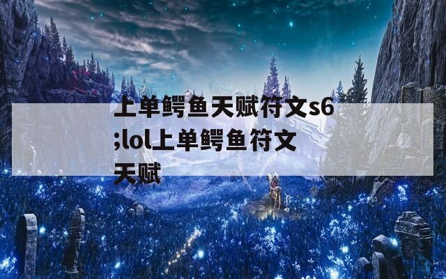 上單鱷魚天賦符文s6;lol上單鱷魚符文天賦